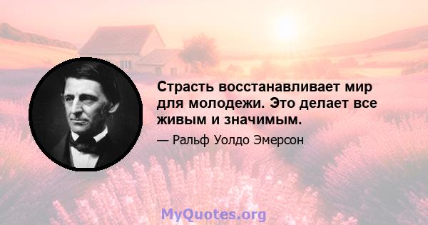 Страсть восстанавливает мир для молодежи. Это делает все живым и значимым.