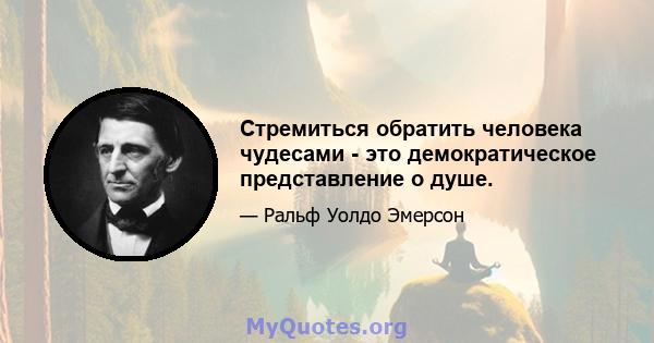 Стремиться обратить человека чудесами - это демократическое представление о душе.