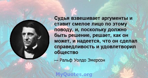 Судья взвешивает аргументы и ставит смелое лицо по этому поводу, и, поскольку должно быть решение, решает, как он может, и надеется, что он сделал справедливость и удовлетворил общество