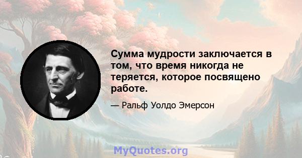 Сумма мудрости заключается в том, что время никогда не теряется, которое посвящено работе.