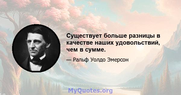 Существует больше разницы в качестве наших удовольствий, чем в сумме.