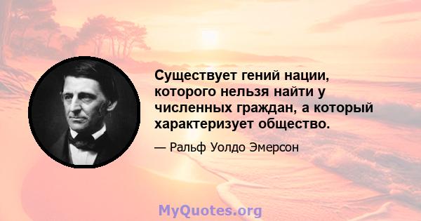 Существует гений нации, которого нельзя найти у численных граждан, а который характеризует общество.