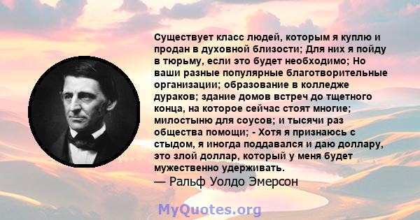 Существует класс людей, которым я куплю и продан в духовной близости; Для них я пойду в тюрьму, если это будет необходимо; Но ваши разные популярные благотворительные организации; образование в колледже дураков; здание