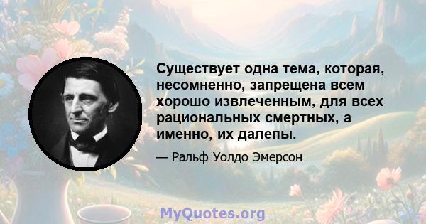 Существует одна тема, которая, несомненно, запрещена всем хорошо извлеченным, для всех рациональных смертных, а именно, их далепы.