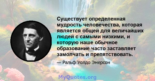 Существует определенная мудрость человечества, которая является общей для величайших людей с самыми низкими, и которую наше обычное образование часто заставляет замолчать и препятствовать.