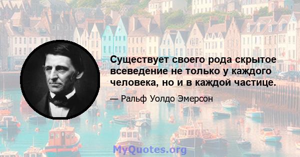 Существует своего рода скрытое всеведение не только у каждого человека, но и в каждой частице.