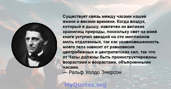 Существует связь между часами нашей жизни и веками времени. Когда воздух, который я дышу, извлечен из великих хранилищ природы, поскольку свет на моей книге уступил звездой на сто миллионов миль отдаленных, так как