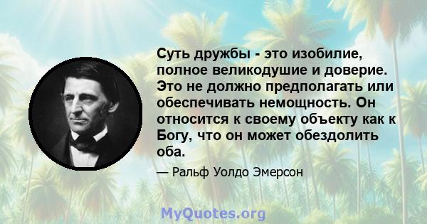 Суть дружбы - это изобилие, полное великодушие и доверие. Это не должно предполагать или обеспечивать немощность. Он относится к своему объекту как к Богу, что он может обездолить оба.