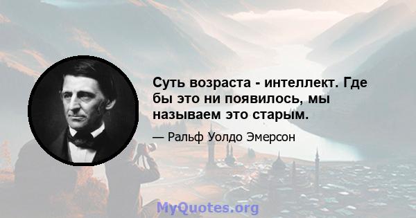 Суть возраста - интеллект. Где бы это ни появилось, мы называем это старым.