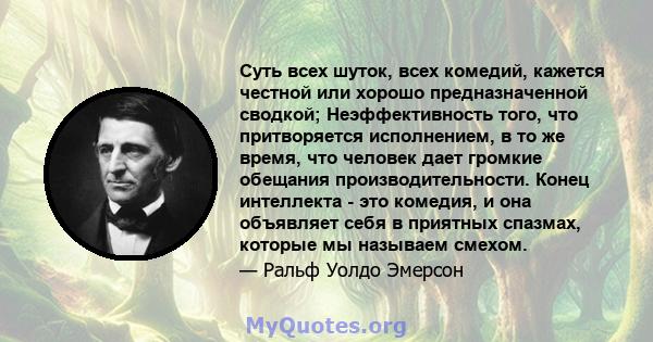 Суть всех шуток, всех комедий, кажется честной или хорошо предназначенной сводкой; Неэффективность того, что притворяется исполнением, в то же время, что человек дает громкие обещания производительности. Конец