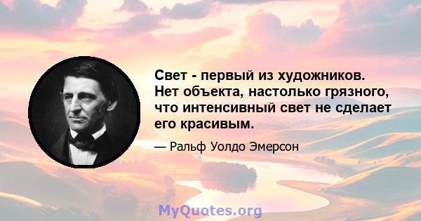 Свет - первый из художников. Нет объекта, настолько грязного, что интенсивный свет не сделает его красивым.