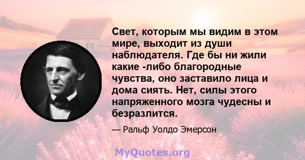 Свет, которым мы видим в этом мире, выходит из души наблюдателя. Где бы ни жили какие -либо благородные чувства, оно заставило лица и дома сиять. Нет, силы этого напряженного мозга чудесны и безразлится.