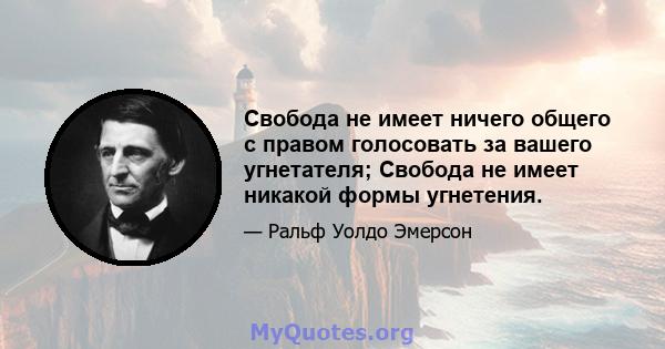 Свобода не имеет ничего общего с правом голосовать за вашего угнетателя; Свобода не имеет никакой формы угнетения.