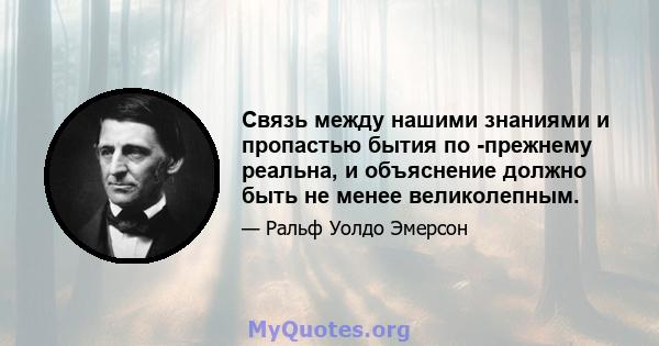 Связь между нашими знаниями и пропастью бытия по -прежнему реальна, и объяснение должно быть не менее великолепным.