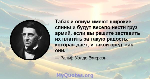 Табак и опиум имеют широкие спины и будут весело нести груз армий, если вы решите заставить их платить за такую ​​радость, которая дает, и такой вред, как они.