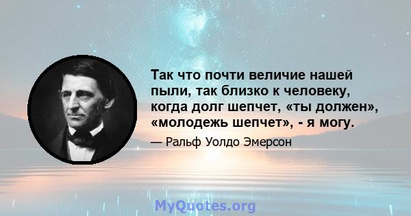 Так что почти величие нашей пыли, так близко к человеку, когда долг шепчет, «ты должен», «молодежь шепчет», - я могу.