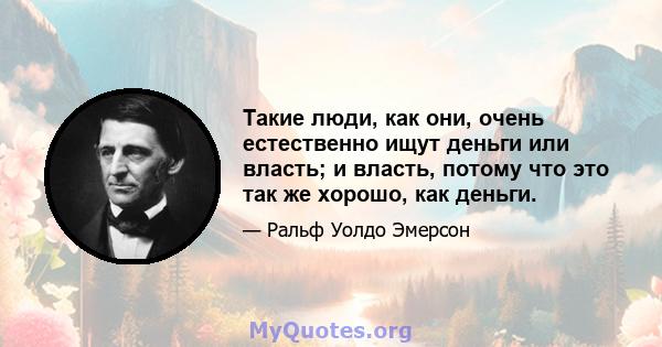 Такие люди, как они, очень естественно ищут деньги или власть; и власть, потому что это так же хорошо, как деньги.