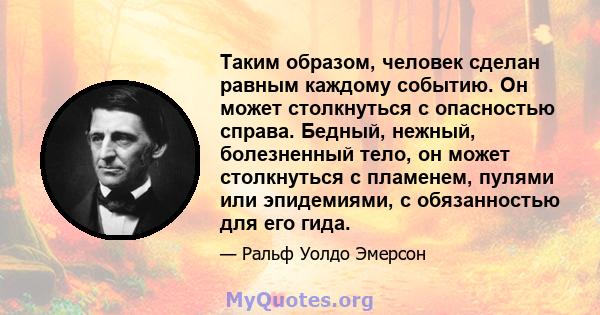 Таким образом, человек сделан равным каждому событию. Он может столкнуться с опасностью справа. Бедный, нежный, болезненный тело, он может столкнуться с пламенем, пулями или эпидемиями, с обязанностью для его гида.