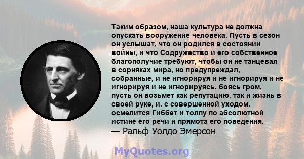 Таким образом, наша культура не должна опускать вооружение человека. Пусть в сезон он услышат, что он родился в состоянии войны, и что Содружество и его собственное благополучие требуют, чтобы он не танцевал в сорняках