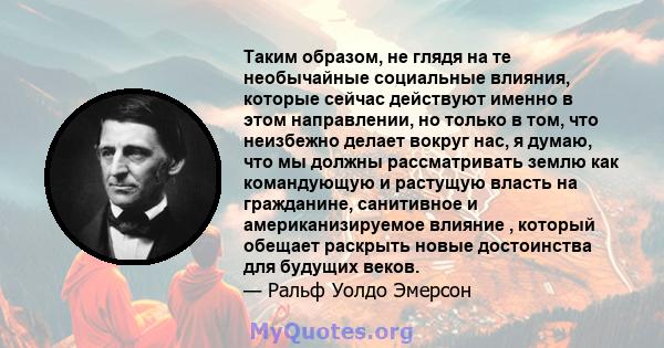 Таким образом, не глядя на те необычайные социальные влияния, которые сейчас действуют именно в этом направлении, но только в том, что неизбежно делает вокруг нас, я думаю, что мы должны рассматривать землю как