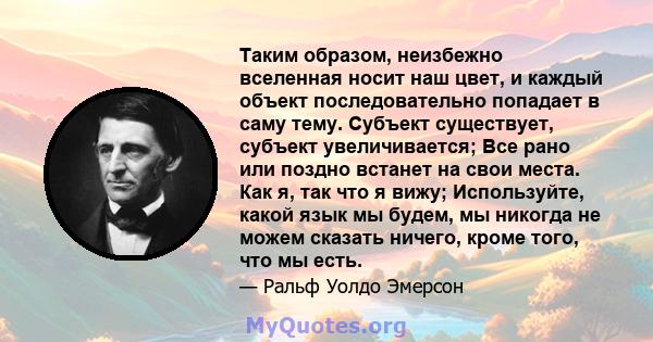 Таким образом, неизбежно вселенная носит наш цвет, и каждый объект последовательно попадает в саму тему. Субъект существует, субъект увеличивается; Все рано или поздно встанет на свои места. Как я, так что я вижу;