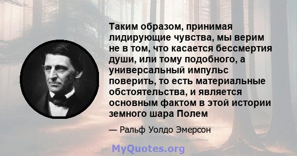 Таким образом, принимая лидирующие чувства, мы верим не в том, что касается бессмертия души, или тому подобного, а универсальный импульс поверить, то есть материальные обстоятельства, и является основным фактом в этой