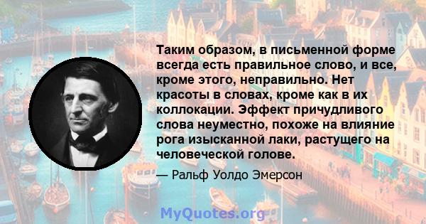 Таким образом, в письменной форме всегда есть правильное слово, и все, кроме этого, неправильно. Нет красоты в словах, кроме как в их коллокации. Эффект причудливого слова неуместно, похоже на влияние рога изысканной