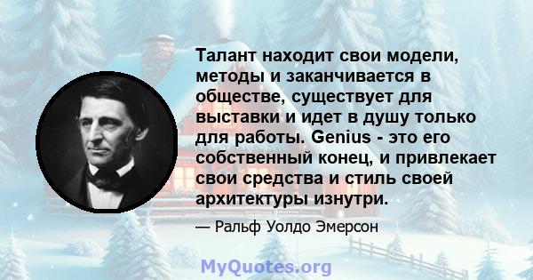 Талант находит свои модели, методы и заканчивается в обществе, существует для выставки и идет в душу только для работы. Genius - это его собственный конец, и привлекает свои средства и стиль своей архитектуры изнутри.