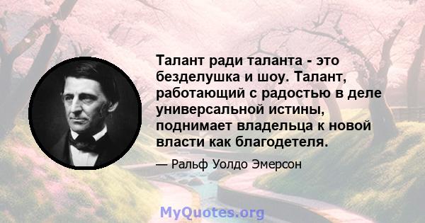 Талант ради таланта - это безделушка и шоу. Талант, работающий с радостью в деле универсальной истины, поднимает владельца к новой власти как благодетеля.