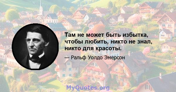 Там не может быть избытка, чтобы любить, никто не знал, никто для красоты.