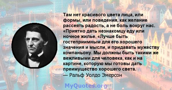 Там нет красивого цвета лица, или формы, или поведения, как желание рассеять радость, а не боль вокруг нас. «Приятно дать незнакомцу еду или ночное жилье. «Лучше быть гостеприимным для его хорошего значения и мысли, и