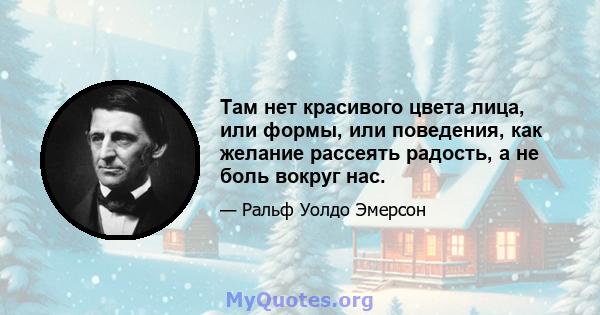 Там нет красивого цвета лица, или формы, или поведения, как желание рассеять радость, а не боль вокруг нас.