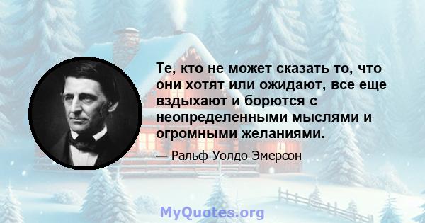 Те, кто не может сказать то, что они хотят или ожидают, все еще вздыхают и борются с неопределенными мыслями и огромными желаниями.