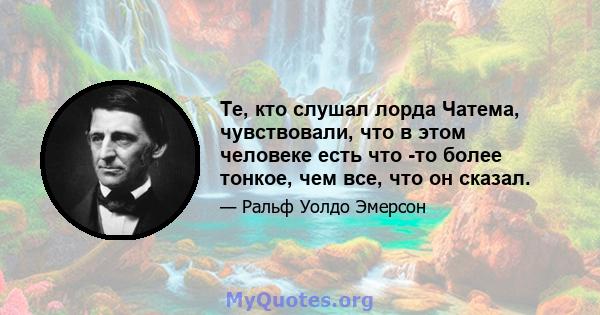 Те, кто слушал лорда Чатема, чувствовали, что в этом человеке есть что -то более тонкое, чем все, что он сказал.