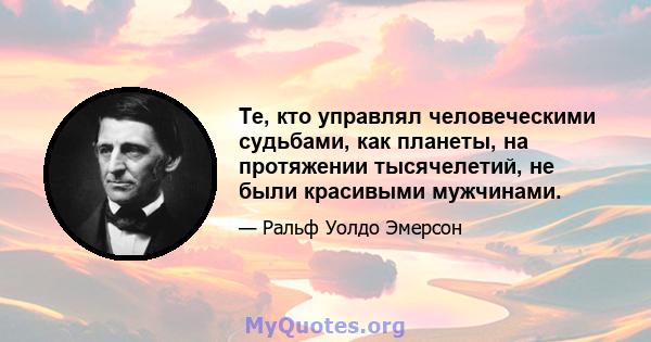 Те, кто управлял человеческими судьбами, как планеты, на протяжении тысячелетий, не были красивыми мужчинами.