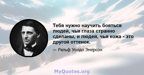 Тебя нужно научить бояться людей, чьи глаза странно сделаны, и людей, чья кожа - это другой оттенок.