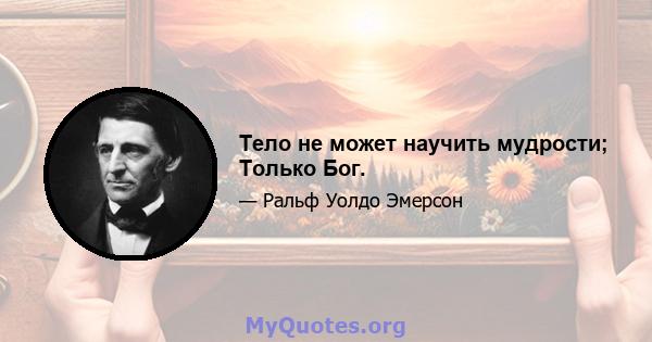 Тело не может научить мудрости; Только Бог.