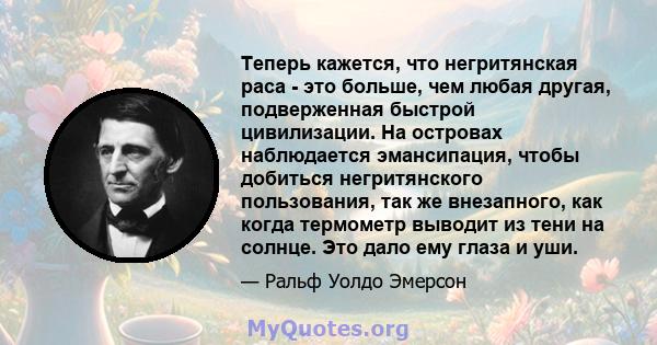 Теперь кажется, что негритянская раса - это больше, чем любая другая, подверженная быстрой цивилизации. На островах наблюдается эмансипация, чтобы добиться негритянского пользования, так же внезапного, как когда