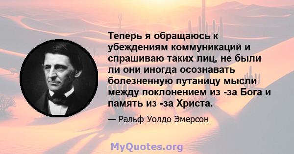 Теперь я обращаюсь к убеждениям коммуникаций и спрашиваю таких лиц, не были ли они иногда осознавать болезненную путаницу мысли между поклонением из -за Бога и память из -за Христа.