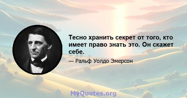 Тесно хранить секрет от того, кто имеет право знать это. Он скажет себе.