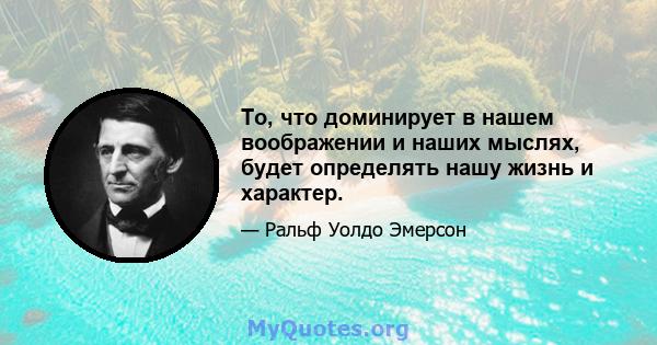 То, что доминирует в нашем воображении и наших мыслях, будет определять нашу жизнь и характер.