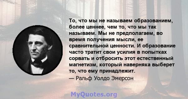 То, что мы не называем образованием, более ценнее, чем то, что мы так называем. Мы не предполагаем, во время получения мысли, ее сравнительной ценности. И образование часто тратит свои усилия в попытках сорвать и