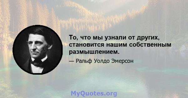 То, что мы узнали от других, становится нашим собственным размышлением.