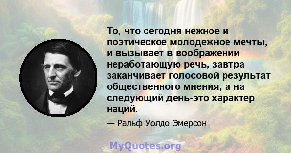 То, что сегодня нежное и поэтическое молодежное мечты, и вызывает в воображении неработающую речь, завтра заканчивает голосовой результат общественного мнения, а на следующий день-это характер наций.