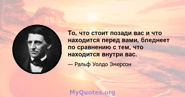 То, что стоит позади вас и что находится перед вами, бледнеет по сравнению с тем, что находится внутри вас.