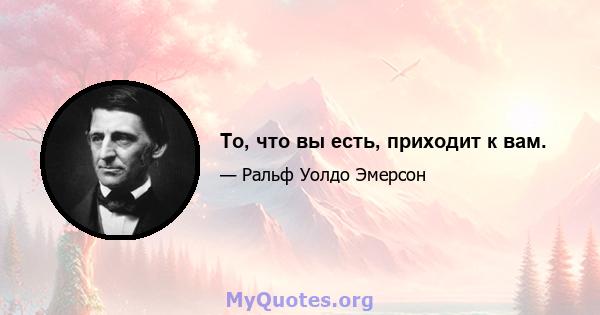 То, что вы есть, приходит к вам.