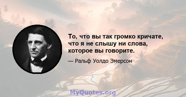 То, что вы так громко кричате, что я не слышу ни слова, которое вы говорите.