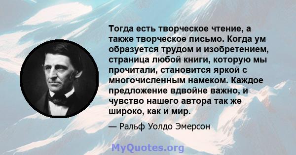 Тогда есть творческое чтение, а также творческое письмо. Когда ум образуется трудом и изобретением, страница любой книги, которую мы прочитали, становится яркой с многочисленным намеком. Каждое предложение вдвойне