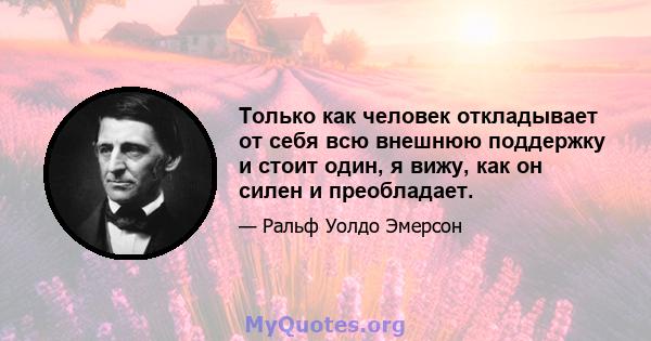 Только как человек откладывает от себя всю внешнюю поддержку и стоит один, я вижу, как он силен и преобладает.