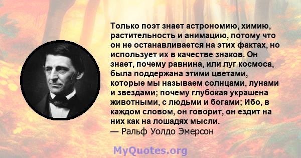 Только поэт знает астрономию, химию, растительность и анимацию, потому что он не останавливается на этих фактах, но использует их в качестве знаков. Он знает, почему равнина, или луг космоса, была поддержана этими